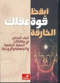 أيقظ قوة عقلك الخارقة كيف تتحكم في طاقاتك الخفية الذهنية والجسمية والروحية