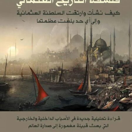 فلسفة التاريخ العثماني - كيف نشأت وارتقت السلطنة العثمانية وإلى أي حد عظمتها